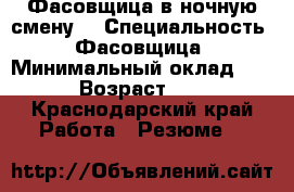 Фасовщица в ночную смену. › Специальность ­ Фасовщица › Минимальный оклад ­ 25 › Возраст ­ 31 - Краснодарский край Работа » Резюме   
